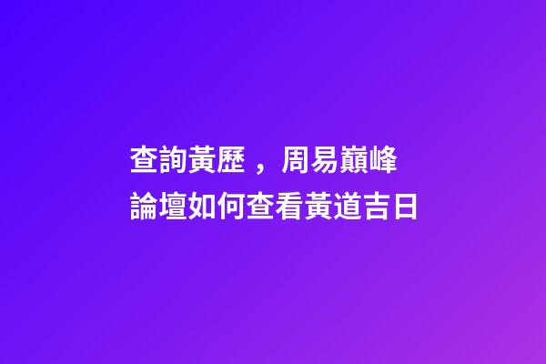 查詢黃歷，周易巔峰論壇如何查看黃道吉日(一)